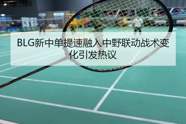 BLG新中单提速融入中野联动战术变化引发热议