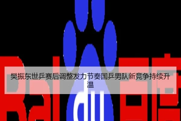 樊振东世乒赛后调整发力节奏国乒男队新竞争持续升温