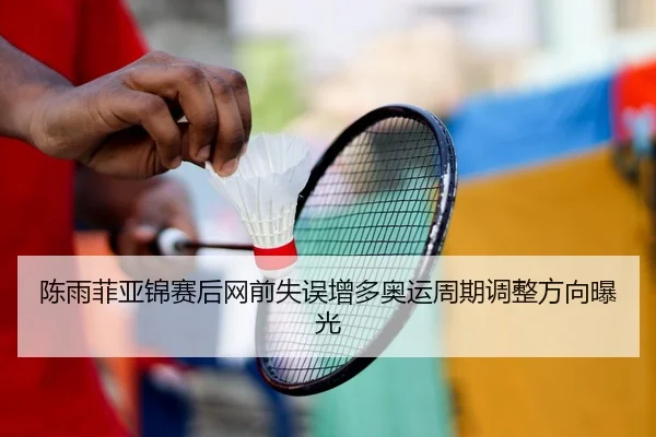 陈雨菲亚锦赛后网前失误增多奥运周期调整方向曝光