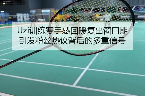 Uzi训练赛手感回暖复出窗口期引发粉丝热议背后的多重信号