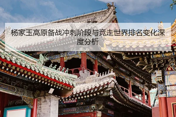 杨家玉高原备战冲刺阶段与竞走世界排名变化深度分析