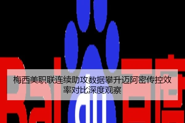 梅西美职联连续助攻数据攀升迈阿密传控效率对比深度观察
