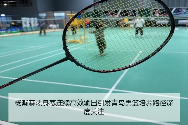 杨瀚森热身赛连续高效输出引发青岛男篮培养路径深度关注